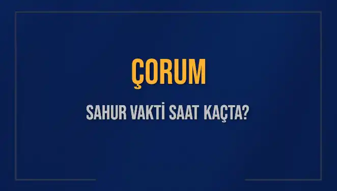 Çorum Sahur Vakti 2025: Saat Kaçta Başlıyor ve Bitiyor?